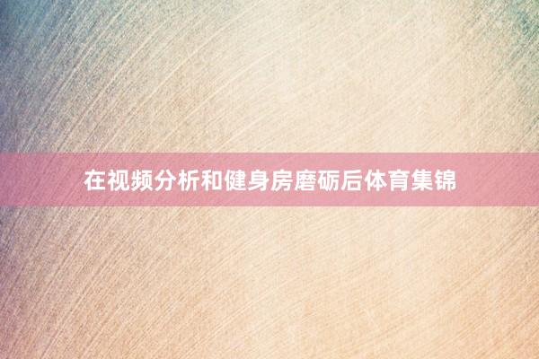 在视频分析和健身房磨砺后体育集锦