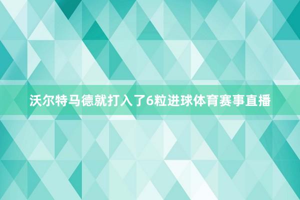 沃尔特马德就打入了6粒进球体育赛事直播