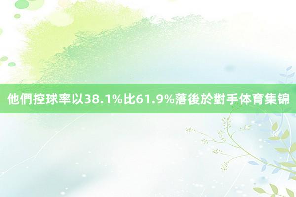 他們控球率以38.1%比61.9%落後於對手体育集锦