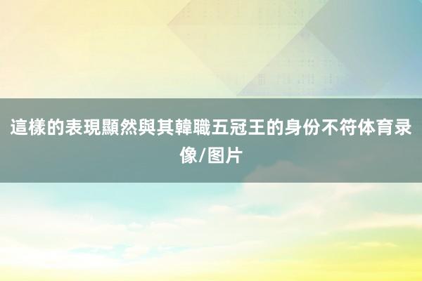 這樣的表現顯然與其韓職五冠王的身份不符体育录像/图片