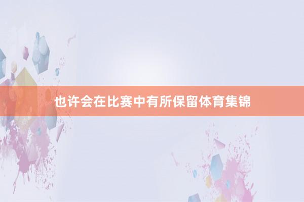 也许会在比赛中有所保留体育集锦