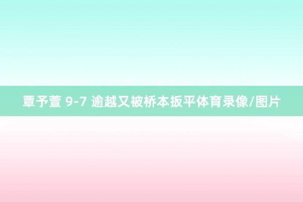 覃予萱 9-7 逾越又被桥本扳平体育录像/图片