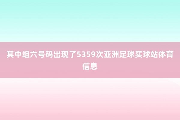 其中组六号码出现了5359次亚洲足球买球站体育信息