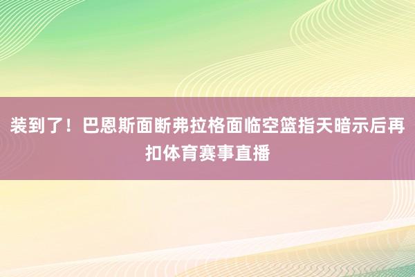 装到了！巴恩斯面断弗拉格面临空篮指天暗示后再扣体育赛事直播