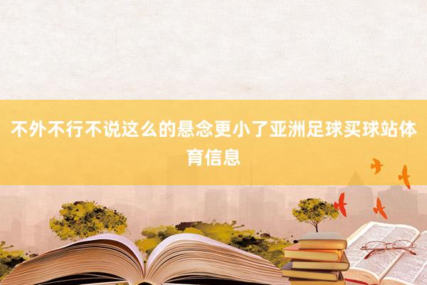 不外不行不说这么的悬念更小了亚洲足球买球站体育信息