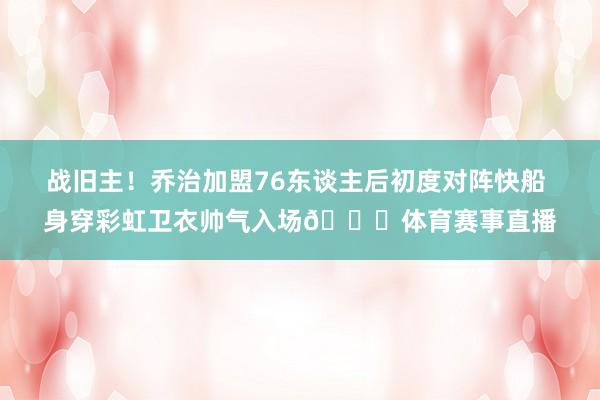 战旧主!乔治加盟76东谈主后初度对阵快船 身穿彩虹卫衣帅气入场😎体育赛事直播