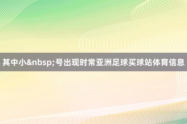 其中小 号出现时常亚洲足球买球站体育信息