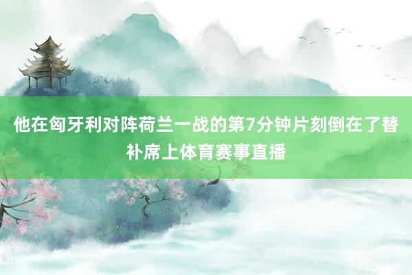 他在匈牙利对阵荷兰一战的第7分钟片刻倒在了替补席上体育赛事直播