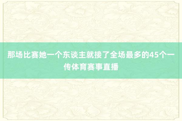 那场比赛她一个东谈主就接了全场最多的45个一传体育赛事直播