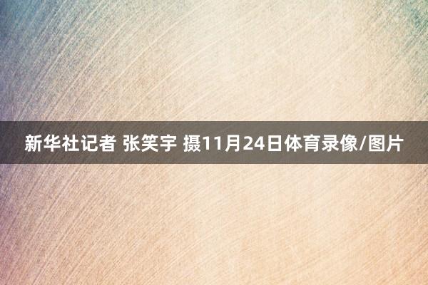 新华社记者 张笑宇 摄11月24日体育录像/图片