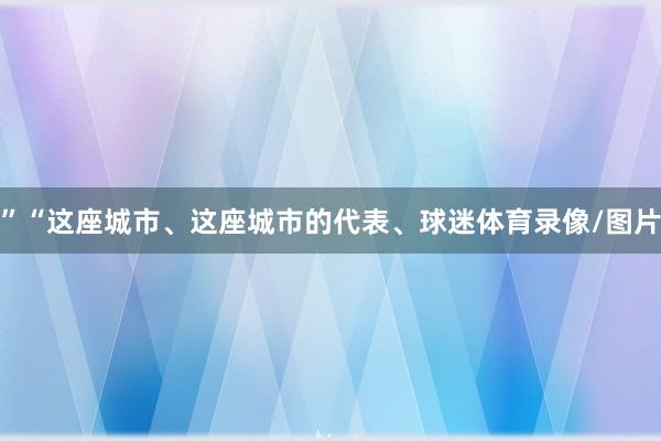 ”“这座城市、这座城市的代表、球迷体育录像/图片