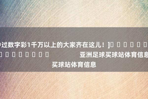 中过数字彩1千万以上的大家齐在这儿！]　　															                亚洲足球买球站体育信息