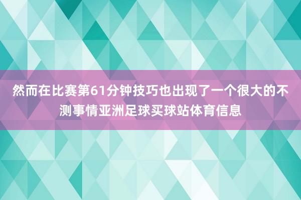 然而在比赛第61分钟技巧也出现了一个很大的不测事情亚洲足球买球站体育信息