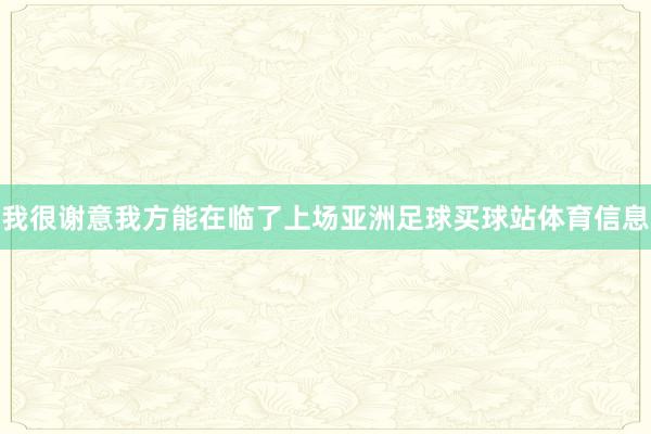 我很谢意我方能在临了上场亚洲足球买球站体育信息