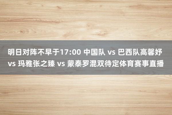 明日对阵不早于17:00 中国队 vs 巴西队高馨妤 vs 玛雅张之臻 vs 蒙泰罗混双待定体育赛事直播