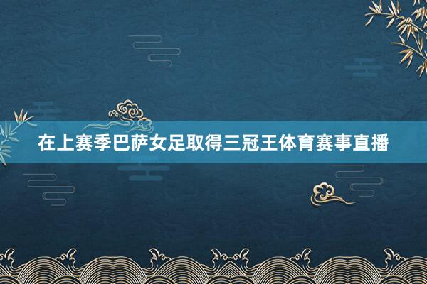 在上赛季巴萨女足取得三冠王体育赛事直播