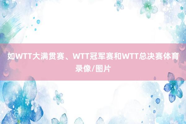 如WTT大满贯赛、WTT冠军赛和WTT总决赛体育录像/图片