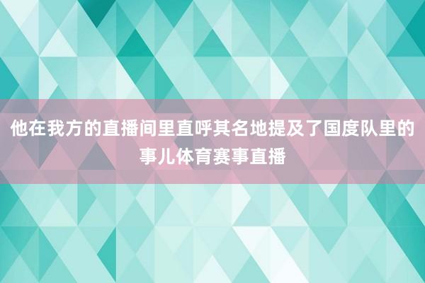 他在我方的直播间里直呼其名地提及了国度队里的事儿体育赛事直播