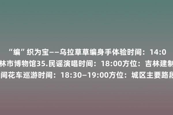 “编”织为宝——乌拉草草编身手体验时间：14:00—15:00方位：吉林市博物馆35.民谣演唱时间：18:00方位：吉林建制博物馆1楼36.夜间花车巡游时间：18:30—19:00方位：城区主要路段37.“大东山水迎六合 好意思食嗨购中大奖”抽奖促销步履方位：好意思食街区、大型商超级38.“大东山水迎六合 新年焕新嘉年华”方位：全市大型商超、城市直播间等2025年1月12日39.“大东山水迎六合 新春采购年货节”展销步履时间：8:30—16:30方位：吉林市国外博览中心40.冰雪奇“娱”- 金蛇摆动时间：9:00方位：纳好意思山谷度假区41.非遗传统身手课堂—剪纸篇时间：9:30-10:3042.民谣演唱时间：18:00方位：吉林建制博物馆1楼43.“大东山水迎六合 好意思食嗨购中大奖”抽奖促销步履方位：好意思食街区、大型商超级44.“大东山水迎六合 新年焕新嘉年华”方位：全市大型商超、城市直播间等2025年1月13日45.“大东山水迎六合 新春采购年货节”展销步履时间：8:30—16:30方位：吉林市国外博览中心46.“大东山水迎六合 好意思食嗨购中大奖”抽奖促销步履方位：好意思食街区、大型商超级47.“大东山水迎六合 新年焕新嘉年华”方位：全市大型商超、城市直播间等裁剪：赵阳审核：王文杨监制：张伟 发布于：北京市体育赛事直播
