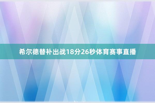 希尔德替补出战18分26秒体育赛事直播