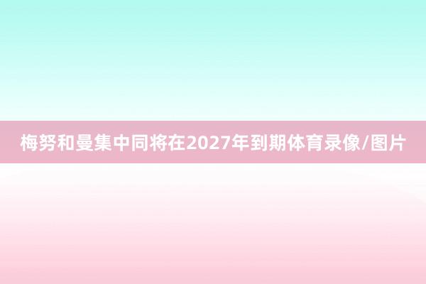 梅努和曼集中同将在2027年到期体育录像/图片