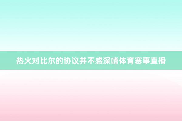 热火对比尔的协议并不感深嗜体育赛事直播