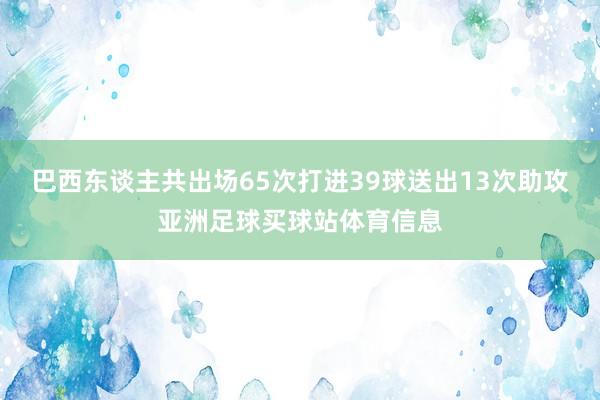 巴西东谈主共出场65次打进39球送出13次助攻亚洲足球买球站体育信息