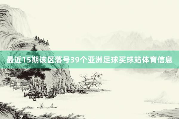 最近15期该区落号39个亚洲足球买球站体育信息