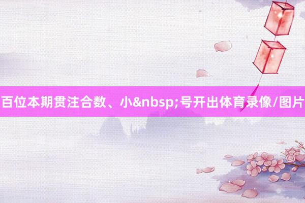 百位本期贯注合数、小&nbsp;号开出体育录像/图片