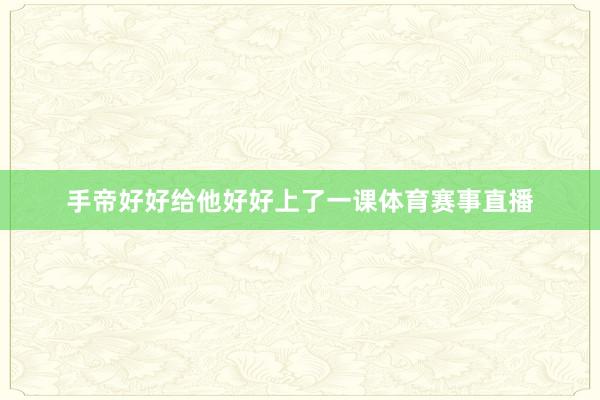 手帝好好给他好好上了一课体育赛事直播