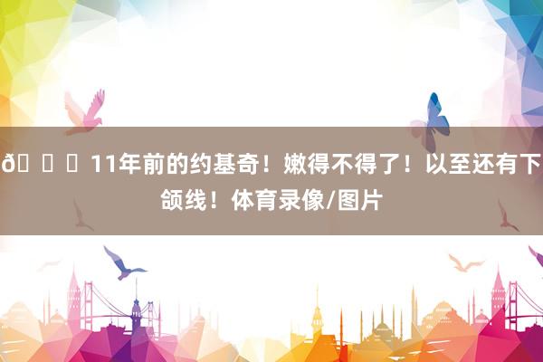 😁11年前的约基奇！嫩得不得了！以至还有下颌线！体育录像/图片