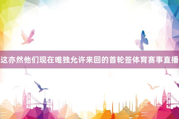 这亦然他们现在唯独允许来回的首轮签体育赛事直播