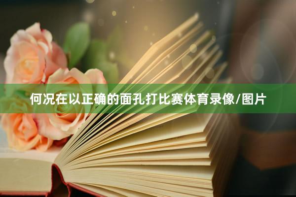 何况在以正确的面孔打比赛体育录像/图片