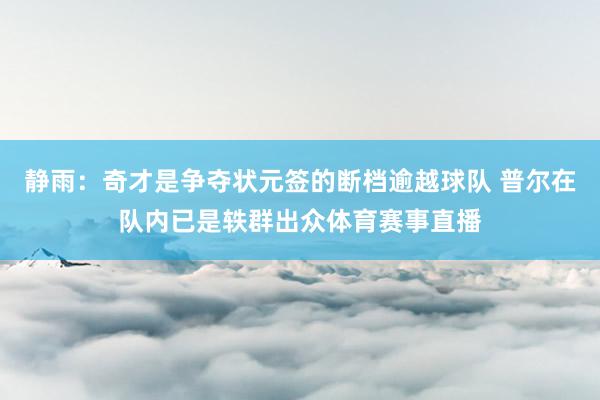 静雨：奇才是争夺状元签的断档逾越球队 普尔在队内已是轶群出众体育赛事直播