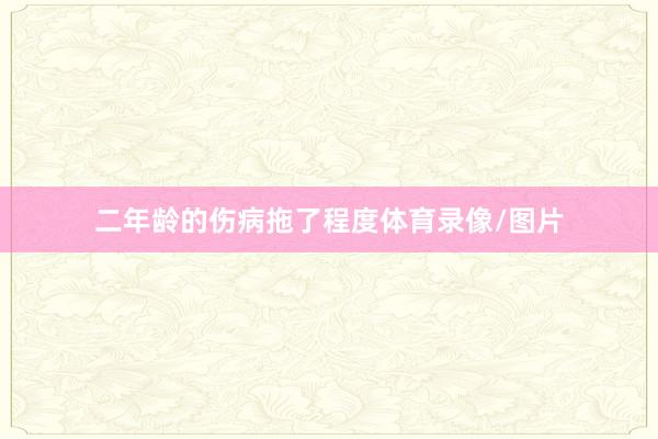 二年龄的伤病拖了程度体育录像/图片