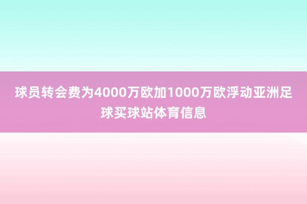 球员转会费为4000万欧加1000万欧浮动亚洲足球买球站体育信息