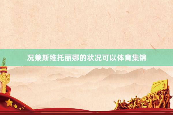 况兼斯维托丽娜的状况可以体育集锦