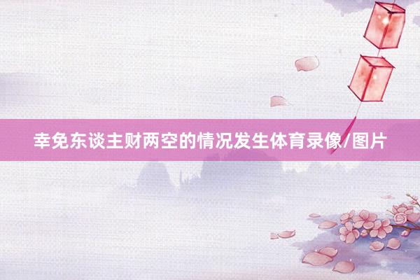 幸免东谈主财两空的情况发生体育录像/图片