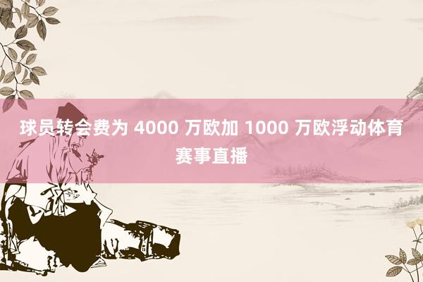球员转会费为 4000 万欧加 1000 万欧浮动体育赛事直播