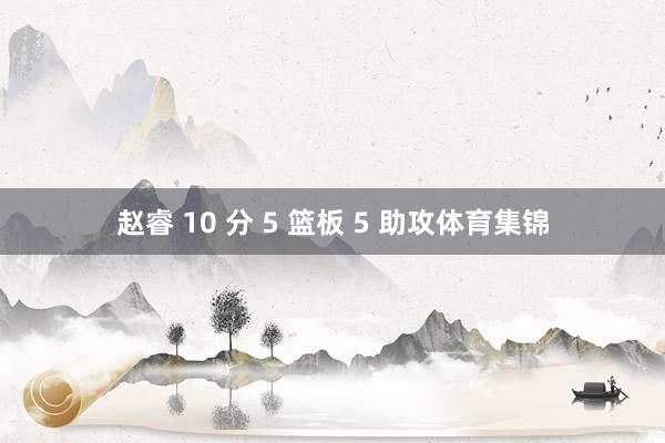 赵睿 10 分 5 篮板 5 助攻体育集锦