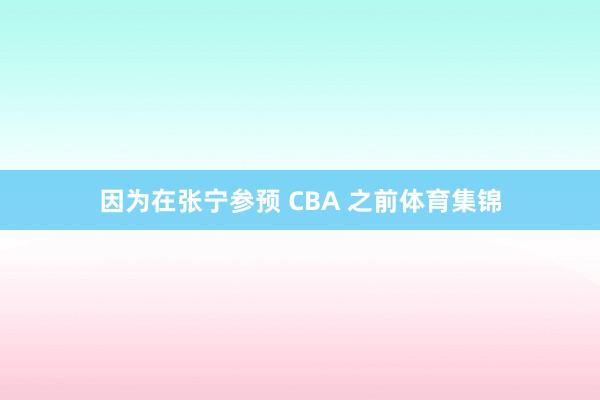 因为在张宁参预 CBA 之前体育集锦