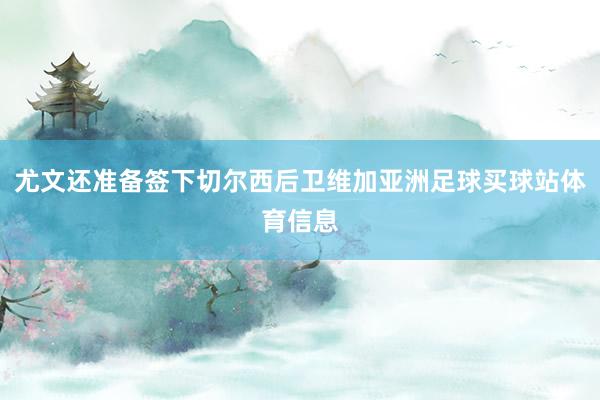 尤文还准备签下切尔西后卫维加亚洲足球买球站体育信息
