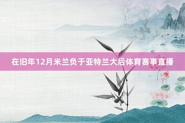 在旧年12月米兰负于亚特兰大后体育赛事直播
