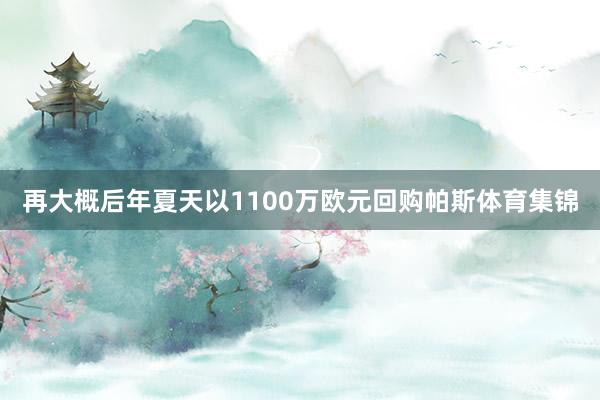 再大概后年夏天以1100万欧元回购帕斯体育集锦