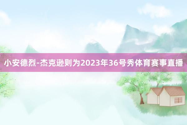 小安德烈-杰克逊则为2023年36号秀体育赛事直播