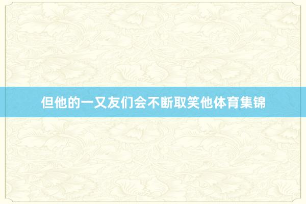 但他的一又友们会不断取笑他体育集锦