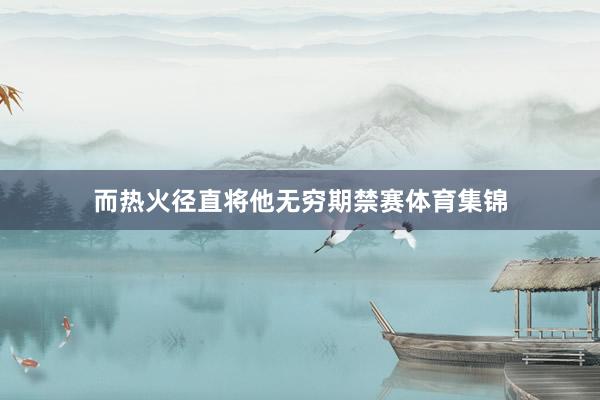 而热火径直将他无穷期禁赛体育集锦