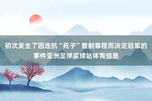 初次发生了因违抗“死子”管制章程而决定冠军的事件亚洲足球买球站体育信息