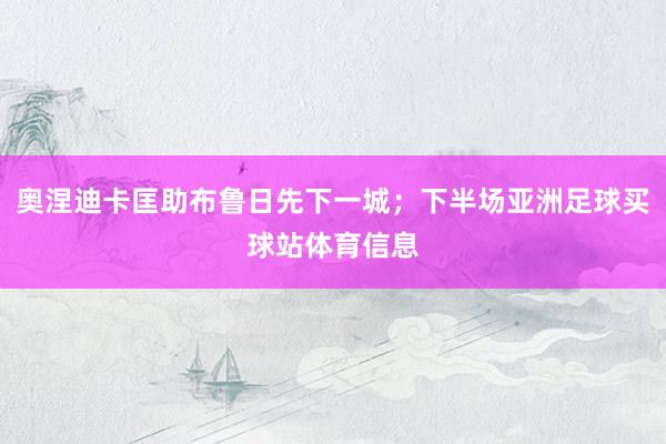 奥涅迪卡匡助布鲁日先下一城；下半场亚洲足球买球站体育信息