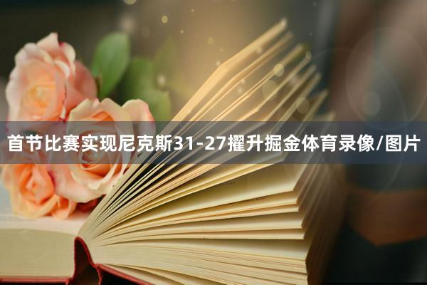 首节比赛实现尼克斯31-27擢升掘金体育录像/图片